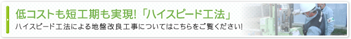 低コストも短工期も実現！「ハイスピード工法」ハイスピード工法による地盤改良工事についてはこちらをご覧ください！