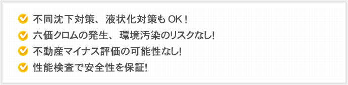 不同沈下対策、液状化対策もOK！六価クロムの発生、環境汚染のリスクなし！不動産マイナス評価の可能性なし！性能検査で安全性を保証！