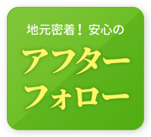 地元密着！安心のアフターフォロー