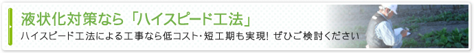 液状化対策なら「ハイスピード工法」ハイスピード工法による工事なら低コスト・短工期も実現！ぜひご検討ください